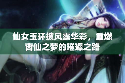 仙女玉环披风露华彩，重燃脔仙之梦的璀璨之路