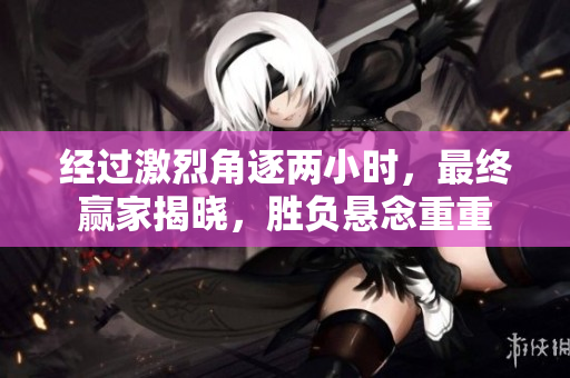 经过激烈角逐两小时，最终赢家揭晓，胜负悬念重重