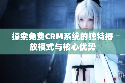 探索免费CRM系统的独特播放模式与核心优势