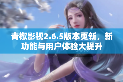青椒影视2.6.5版本更新，新功能与用户体验大提升