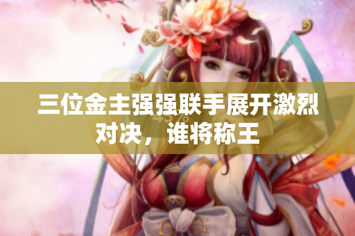 三位金主强强联手展开激烈对决，谁将称王