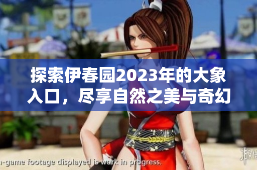 探索伊春园2023年的大象入口，尽享自然之美与奇幻体验