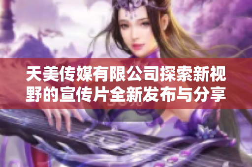 天美传媒有限公司探索新视野的宣传片全新发布与分享