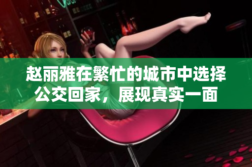 赵丽雅在繁忙的城市中选择公交回家，展现真实一面