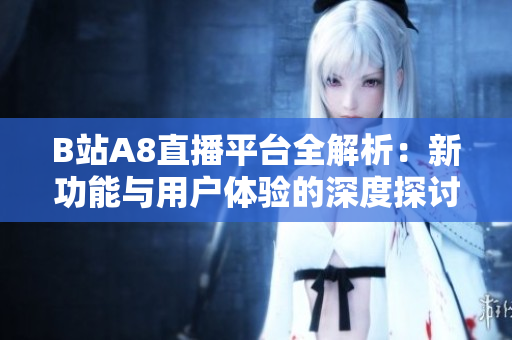 B站A8直播平台全解析：新功能与用户体验的深度探讨