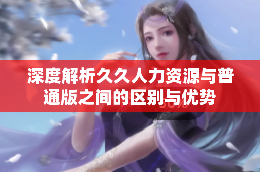 深度解析久久人力资源与普通版之间的区别与优势
