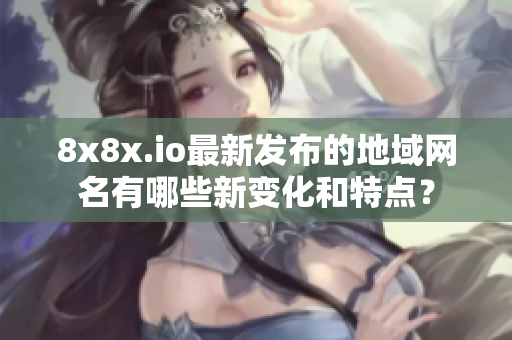 8x8x.io最新发布的地域网名有哪些新变化和特点？