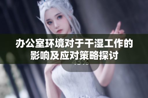 办公室环境对于干湿工作的影响及应对策略探讨