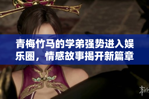青梅竹马的学弟强势进入娱乐圈，情感故事揭开新篇章