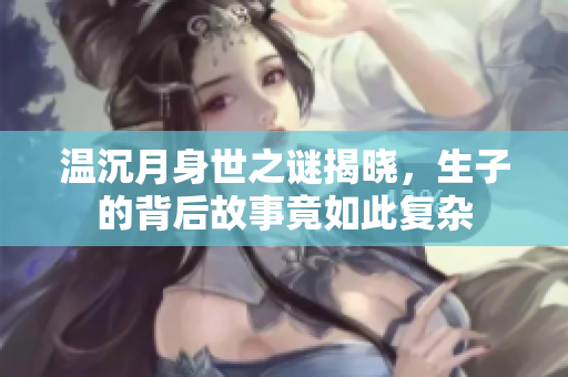 温沉月身世之谜揭晓，生子的背后故事竟如此复杂
