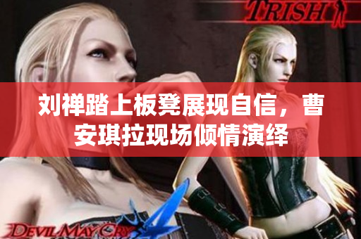 刘禅踏上板凳展现自信，曹安琪拉现场倾情演绎