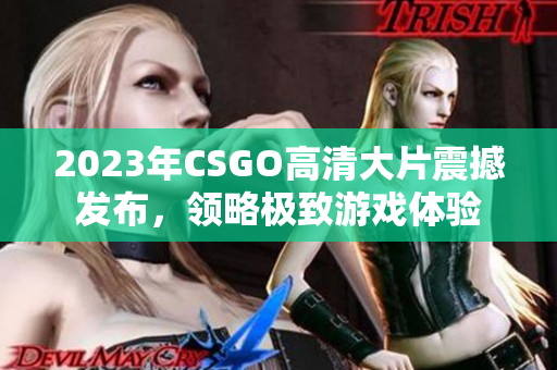 2023年CSGO高清大片震撼发布，领略极致游戏体验