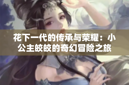 花下一代的传承与荣耀：小公主皎皎的奇幻冒险之旅