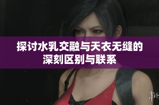 探讨水乳交融与天衣无缝的深刻区别与联系