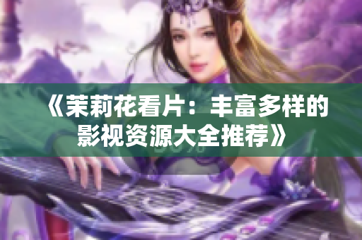 《茉莉花看片：丰富多样的影视资源大全推荐》