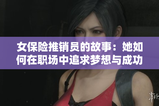女保险推销员的故事：她如何在职场中追求梦想与成功