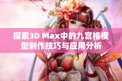 探索3D Max中的九宫格模型制作技巧与应用分析