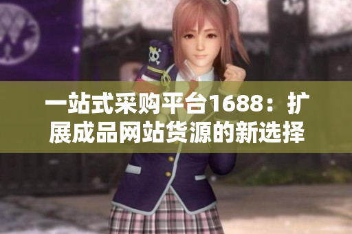 一站式采购平台1688：扩展成品网站货源的新选择