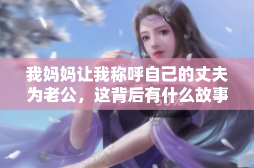 我妈妈让我称呼自己的丈夫为老公，这背后有什么故事？