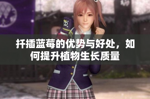 扦插蓝莓的优势与好处，如何提升植物生长质量