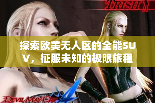 探索欧美无人区的全能SUV，征服未知的极限旅程