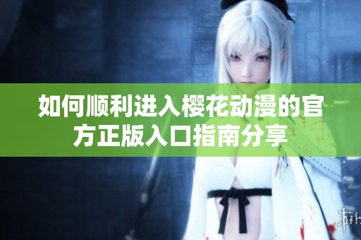 如何顺利进入樱花动漫的官方正版入口指南分享
