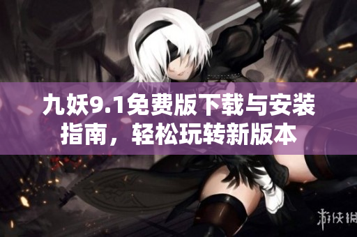 九妖9.1免费版下载与安装指南，轻松玩转新版本