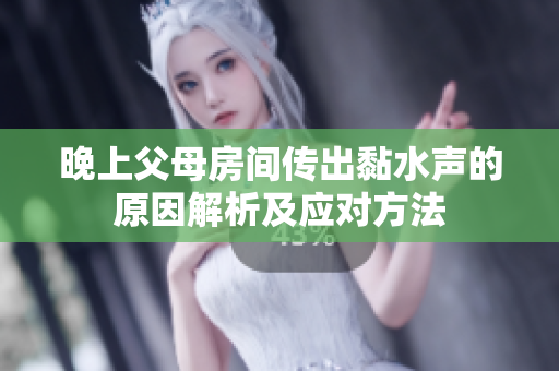 晚上父母房间传出黏水声的原因解析及应对方法