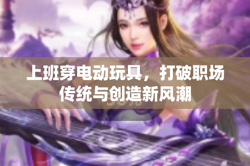 上班穿电动玩具，打破职场传统与创造新风潮