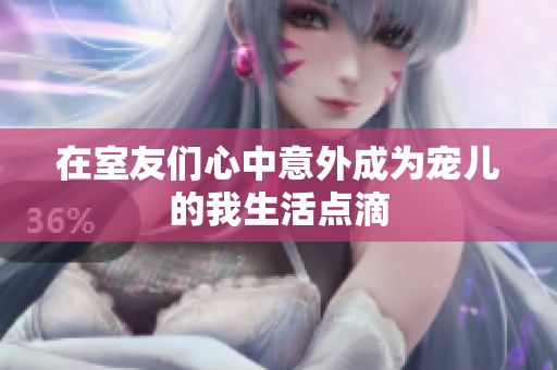 在室友们心中意外成为宠儿的我生活点滴