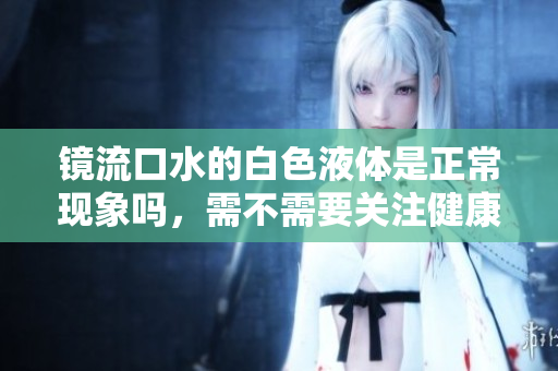 镜流口水的白色液体是正常现象吗，需不需要关注健康问题