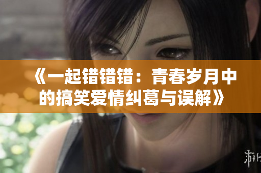 《一起错错错：青春岁月中的搞笑爱情纠葛与误解》