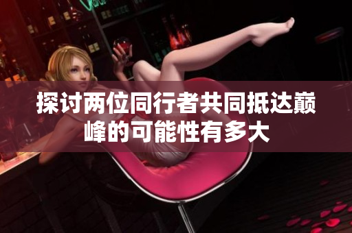 探讨两位同行者共同抵达巅峰的可能性有多大