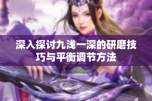 深入探讨九浅一深的研磨技巧与平衡调节方法