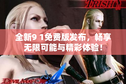 全新9 1免费版发布，畅享无限可能与精彩体验！
