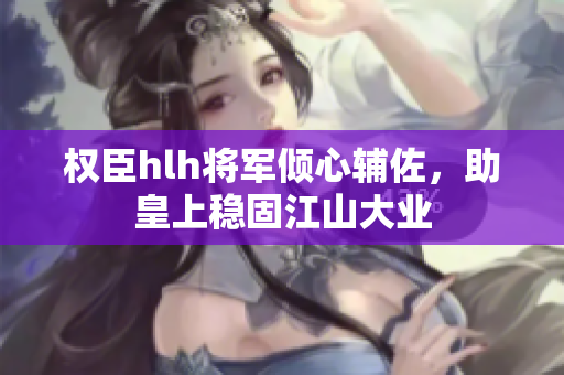 权臣hlh将军倾心辅佐，助皇上稳固江山大业