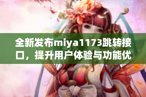 全新发布miya1173跳转接口，提升用户体验与功能优化