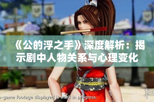 《公的浮之手》深度解析：揭示剧中人物关系与心理变化