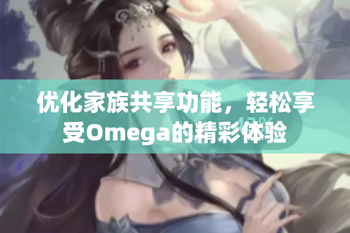 优化家族共享功能，轻松享受Omega的精彩体验