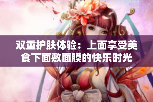 双重护肤体验：上面享受美食下面敷面膜的快乐时光
