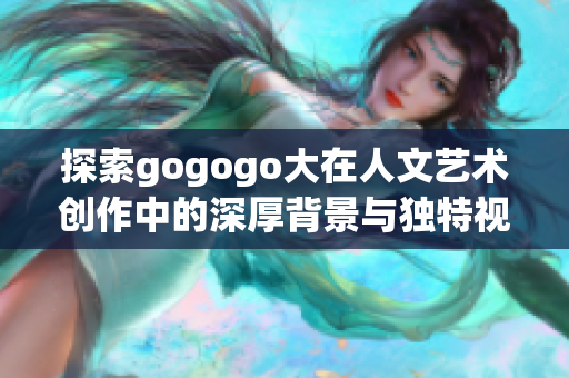 探索gogogo大在人文艺术创作中的深厚背景与独特视角