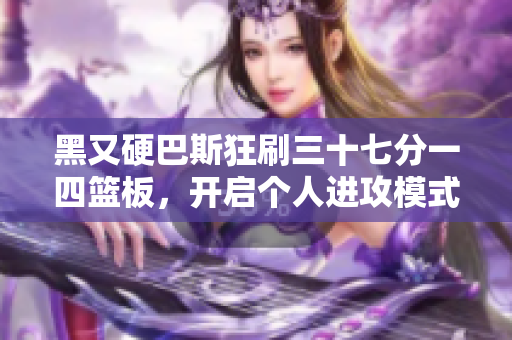 黑又硬巴斯狂刷三十七分一四篮板，开启个人进攻模式