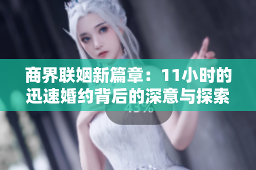 商界联姻新篇章：11小时的迅速婚约背后的深意与探索