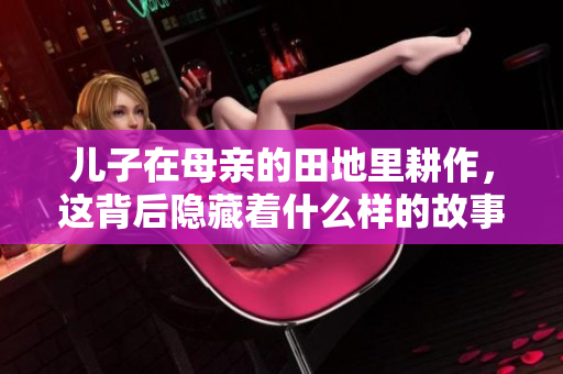 儿子在母亲的田地里耕作，这背后隐藏着什么样的故事与情感