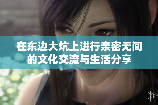 在东边大炕上进行亲密无间的文化交流与生活分享