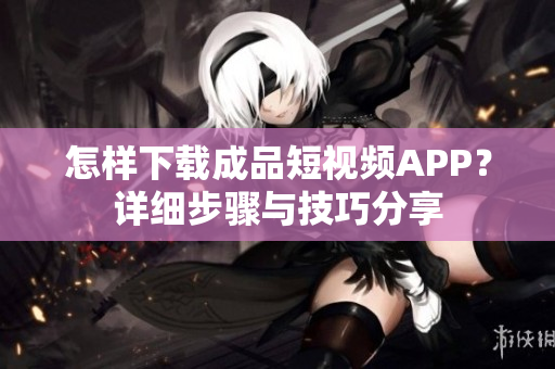 怎样下载成品短视频APP？详细步骤与技巧分享