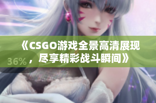《CSGO游戏全景高清展现，尽享精彩战斗瞬间》