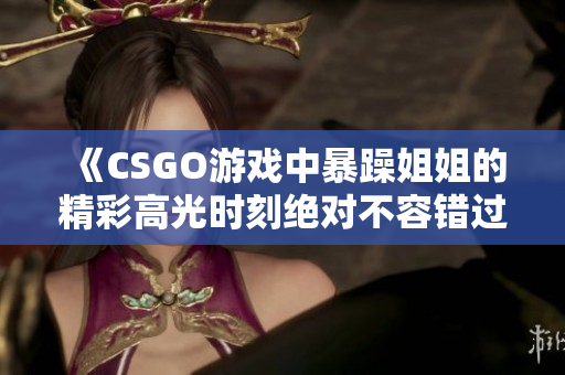 《CSGO游戏中暴躁姐姐的精彩高光时刻绝对不容错过》