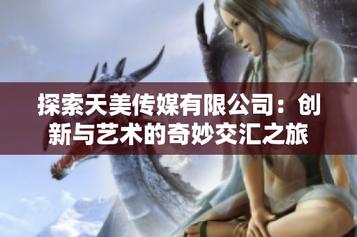 探索天美传媒有限公司：创新与艺术的奇妙交汇之旅