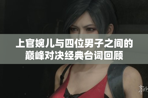 上官婉儿与四位男子之间的巅峰对决经典台词回顾